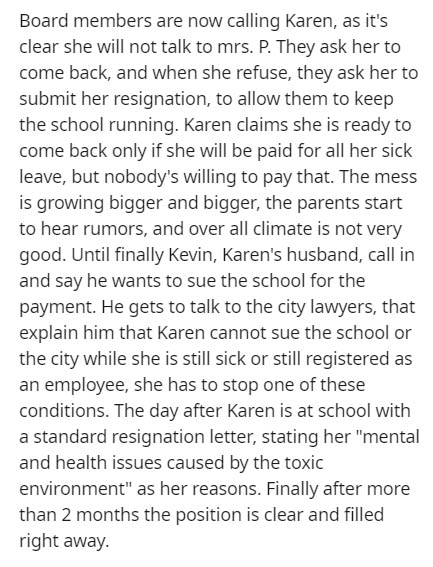 document - Board members are now calling Karen, as it's clear she will not talk to mrs. P. They ask her to come back, and when she refuse, they ask her to submit her resignation, to allow them to keep the school running. Karen claims she is ready to come 