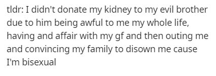 quotes and sayings about everything - tldr I didn't donate my kidney to my evil brother due to him being awful to me my whole life, having and affair with my gf and then outing me and convincing my family to disown me cause I'm bisexual