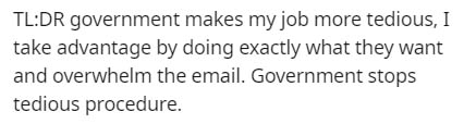 TlDr government makes my job more tedious, I take advantage by doing exactly what they want and overwhelm the email. Government stops tedious procedure.