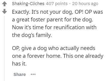 handwriting - ShakingCliches 407 points 20 hours ago Exactly. It's not your dog, Op! Op was a great foster parent for the dog. Now it's time for reunification with the dog's family. Op, give a dog who actually needs one a forever home. This one already ha