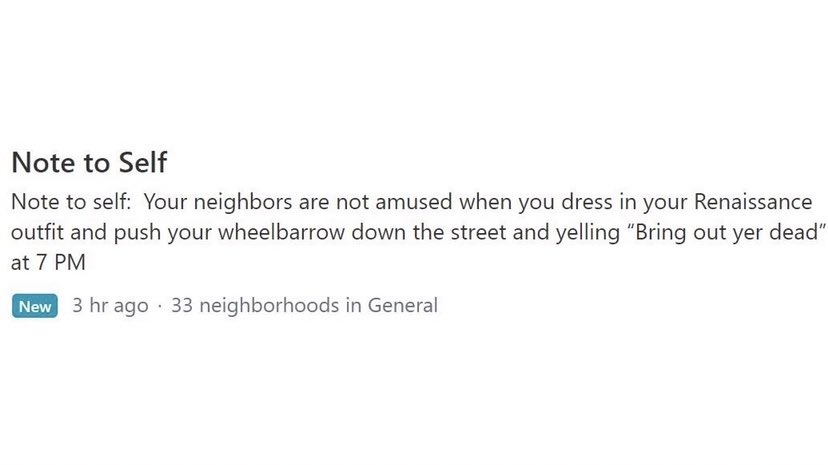 bad neighbors - Note to Self Note to self Your neighbors are not amused when you dress in your Renaissance outfit and push your wheelbarrow down the street and yelling bring out yer dead