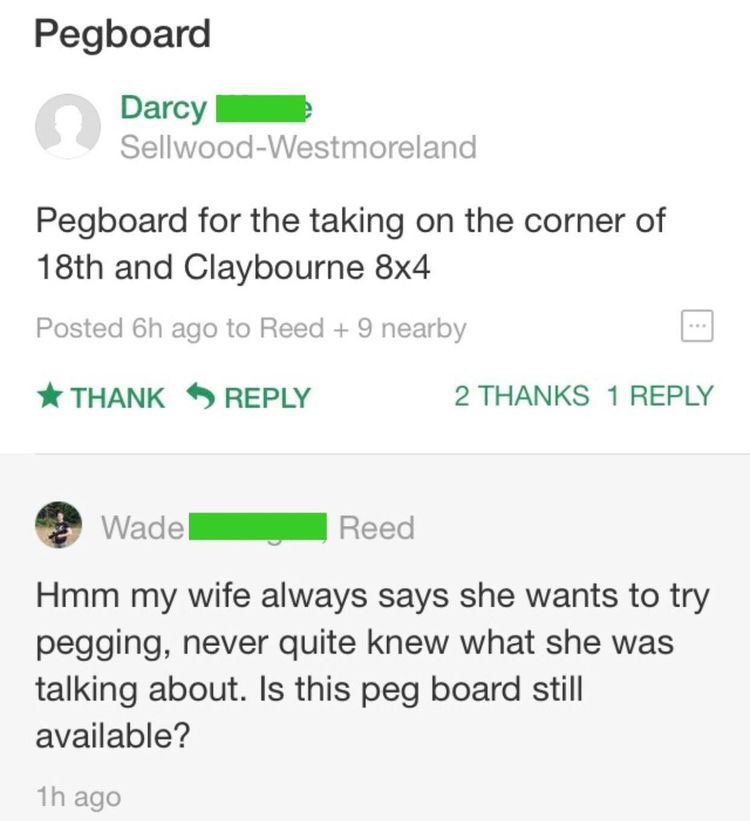 bad neighbors - Pegboard for the taking on the corner of 18th and Claybourne 8x4 Posted 6h ago to Reed 9 nearby Thank - Hmm my wife always says she wants to try pegging, never quite knew what she was talking about. Is this peg board still available?