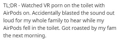 funny sayings about cheese - Tl;Dr Watched Vr porn on the toilet with AirPods on. Accidentally blasted the sound out loud for my whole family to hear while my AirPods fell in the toilet. Got roasted by my fam the next morning.