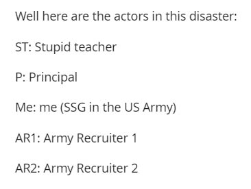 State - Well here are the actors in this disaster St Stupid teacher P Principal Me me Ssg in the Us Army AR1 Army Recruiter 1 AR2 Army Recruiter 2