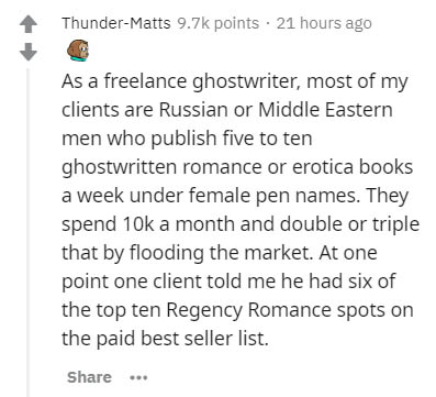 insider secrets - document - ThunderMatts points 21 hours ago As a freelance ghostwriter, most of my clients are Russian or Middle Eastern men who publish five to ten ghostwritten romance or erotica books a week under female pen names. They spend 10k a mo