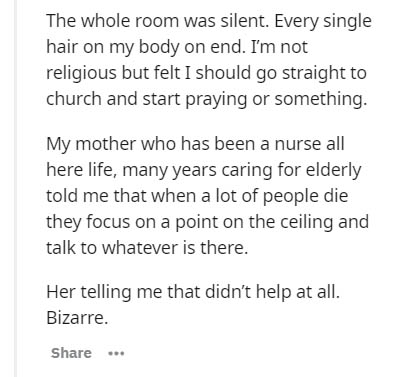 document - The whole room was silent. Every single hair on my body on end. I'm not religious but felt I should go straight to church and start praying or something. My mother who has been a nurse all here life, many years caring for elderly told me that w