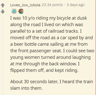 document - Loves_low_lobola points . 3 days ago O I was 10 yo riding my bicycle at dusk along the road I lived on which was parallel to a set of railroad tracks. I moved off the road as a car sped by and a beer bottle came sailing at me from the front pas
