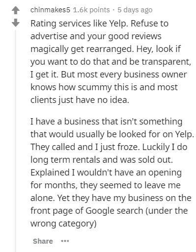 document - chinmakes5 points . 5 days ago Rating services Yelp. Refuse to advertise and your good reviews magically get rearranged. Hey, look if you want to do that and be transparent, I get it. But most every business owner knows how scummy this is and m