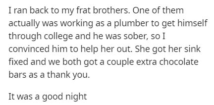 handwriting - I ran back to my frat brothers. One of them actually was working as a plumber to get himself through college and he was sober, so I convinced him to help her out. She got her sink fixed and we both got a couple extra chocolate bars as a than