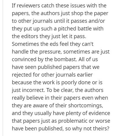 If reviewers catch these issues with the papers, the authors just shop the paper to other journals until it passes andor they put up such a pitched battle with the editors they just let it pass. Sometimes the eds feel they can't handle the pressure,…