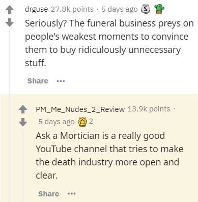 document - drguse points 5 days ago S Seriously? The funeral business preys on people's weakest moments to convince them to buy ridiculously unnecessary stuff. PM_Me_Nudes_2_Review points. 5 days ago 2 Ask a Mortician is a really good YouTube channel that