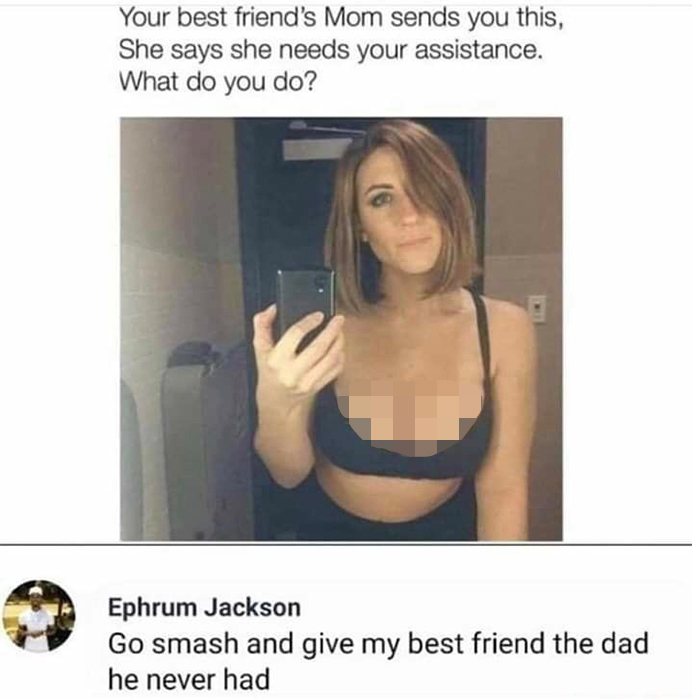 Your best friend's Mom sends you this, She says she needs your assistance. What do you do? Go smash and give my best friend the dad he never had - facebook meme