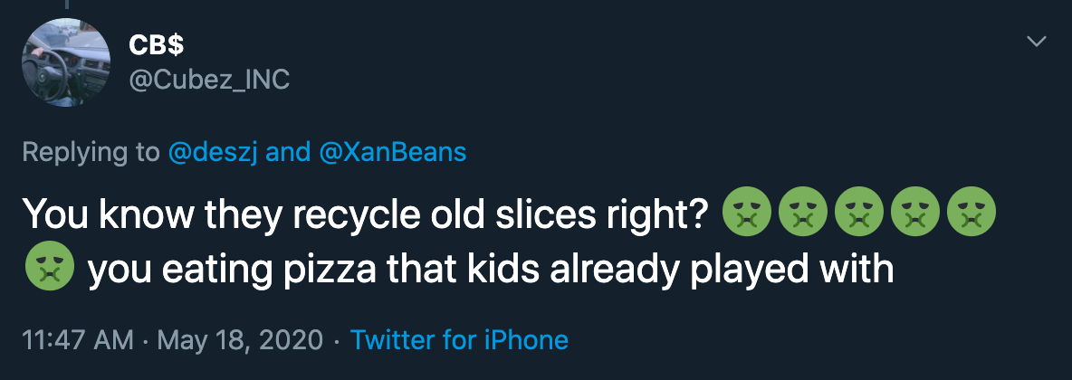 You know they recycle old slices right? 0000 you eating pizza that kids already played with