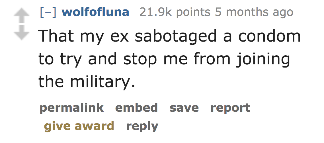 number - wolfofluna points 5 months ago That my ex sabotaged a condom to try and stop me from joining the military. permalink embed save report give award