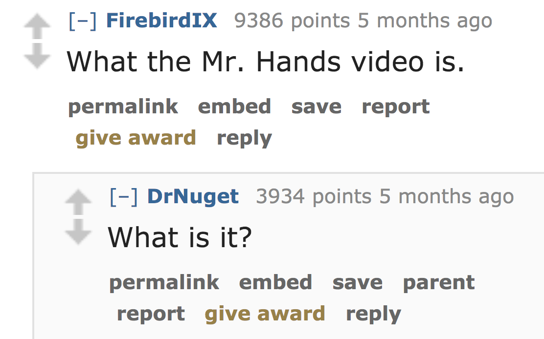 Production - FirebirdIX 9386 points 5 months ago What the Mr. Hands video is. permalink embed save report give award DrNuget 3934 points 5 months ago What is it? permalink embed save parent report give award