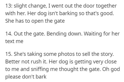 handwriting - 13 slight change, I went out the door together with her. Her dog isn't barking so that's good. She has to open the gate 14. Out the gate. Bending down. Waiting for her text me 15. She's taking some photos to sell the story. Better not rush i