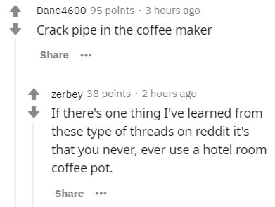 diagram - Dano4600 95 points 3 hours ago Crack pipe in the coffee maker .. zerbey 38 points. 2 hours ago If there's one thing I've learned from these type of threads on reddit it's that you never, ever use a hotel room coffee pot.