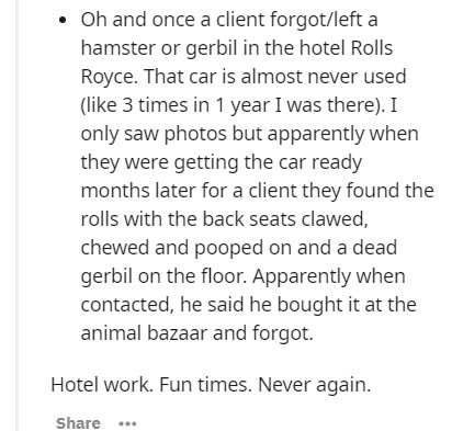 document - Oh and once a client forgotleft a hamster or gerbil in the hotel Rolls Royce. That car is almost never used 3 times in 1 year I was there. I only saw photos but apparently when they were getting the car ready months later for a client they foun