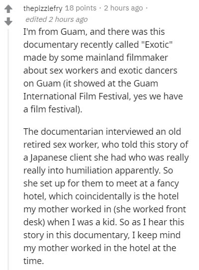 document - thepizzlefry 18 points. 2 hours ago edited 2 hours ago I'm from Guam, and there was this documentary recently called "Exotic" made by some mainland filmmaker about sex workers and exotic dancers on Guam it showed at the Guam International Film 