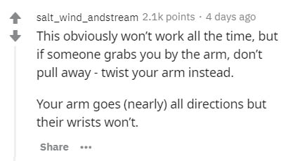 hubris hypothesis - salt_wind_andstream points . 4 days ago This obviously won't work all the time, but if someone grabs you by the arm, don't pull away twist your arm instead. Your arm goes nearly all directions but their wrists won't. ...