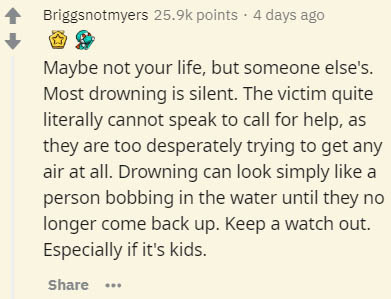 document - Briggsnotmyers points . 4 days ago Maybe not your life, but someone else's. Most drowning is silent. The victim quite literally cannot speak to call for help, as they are too desperately trying to get any air at all. Drowning can look simply a 