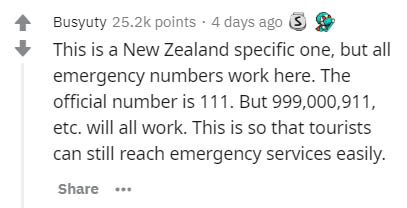 后来 - Busyuty points . 4 days ago 3 This is a New Zealand specific one, but all emergency numbers work here. The official number is 111. But 999,000,911, etc. will all work. This is so that tourists can still reach emergency services easily.