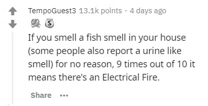 document - TempoGuest3 points . 4 days ago If you smell a fish smell in your house some people also report a urine smell for no reason, 9 times out of 10 it means there's an Electrical Fire.