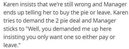 JPEG - Karen insists that we're still wrong and Manager ends up telling her to buy the pie or leave. Karen tries to demand the 2 pie deal and Manager sticks to "Well, you demanded me up here insisting you only want one so either pay or leave."