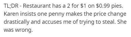 Tl;Dr Restaurant has a 2 for $1 on $0.99 pies. Karen insists one penny makes the price change drastically and accuses me of trying to steal. She was wrong.