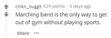 angle - chikn_nuggit 539 points . 5 days ago Marching band is the only way to get out of gym without playing sports.