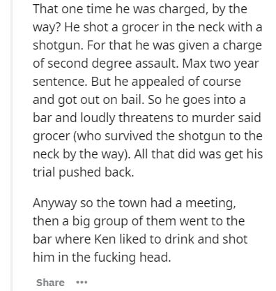 Text - That one time he was charged, by the way? He shot a grocer in the neck with a shotgun. For that he was given a charge of second degree assault. Max two year sentence. But he appealed of course and got out on bail. So he goes into a bar and loudly t