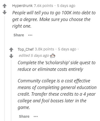 document - Hyperdrunk points. 5 days ago People will tell you to go into debt to get a degree. Make sure you choose the right one. ... Top_Chef points . 5 days ago edited 5 days ago Complete the 'scholarship' side quest to reduce or eliminate costs entire
