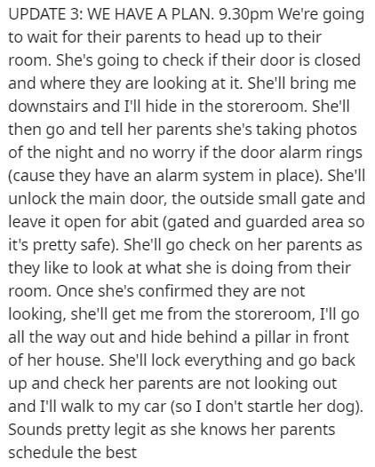 point - Update 3 We Have A Plan. 9.30pm We're going to wait for their parents to head up to their room. She's going to check if their door is closed and where they are looking at it. She'll bring me downstairs and I'll hide in the storeroom. She'll then g