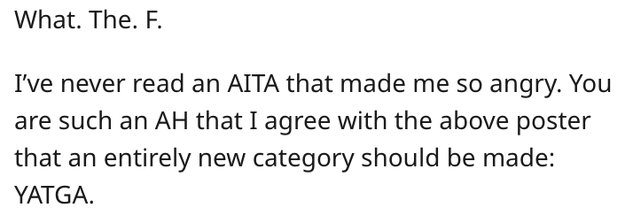 What. The. F. I've never read an Aita that made me so angry. You are such an Ah that I agree with the above poster that an entirely new category should be made Yatga.