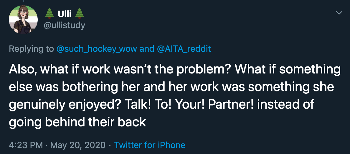 what if work wasn't the problem? What if something else was bothering her and her work was something she genuinely enjoyed? Talk! To! Your! Partner! instead of going behind their back