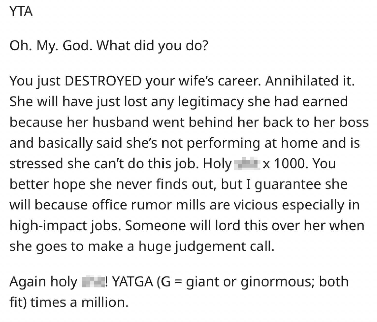 Yta Oh. My. God. What did you do? You just Destroyed your wife's career. Annihilated it. She will have just lost any legitimacy she had earned because her husband went behind her back to her boss and basically said she's not performing at home and is…