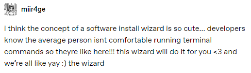 i think the concept of a software install wizard is so cute... developers know the average person isn't comfortable running terminal commands so they're here!!! this wizard will do it for you and we're all like yay the wizard