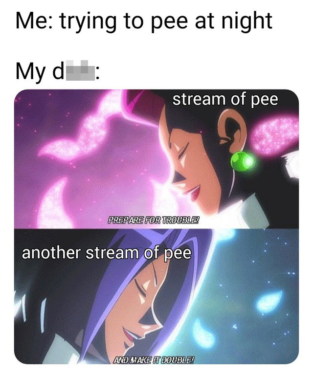 pokemon meme - Me trying to pee at night My dick stream of pee Prepare For Trouble! another stream of pee And Make A Double!