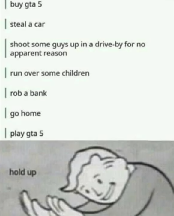 gaming memes video game memes - buy gta 5 steal a car shoot some guys up in a drive by for no apparent reason run over some children rob a bank go home I play gta 5 hold up