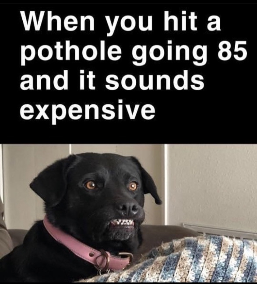 you hit a pothole meme - When you hit a pothole going 85 and it sounds expensive 12