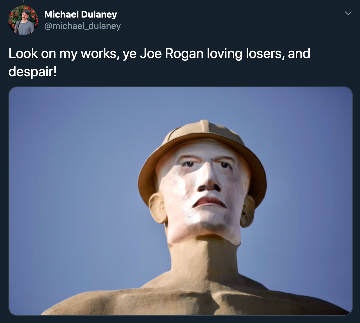 Look on my works, ye Joe Rogan loving losers, and despair!