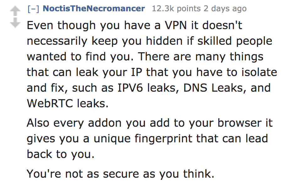 Photograph - NoctisTheNecromancer points 2 days ago Even though you have a Vpn it doesn't necessarily keep you hidden if skilled people wanted to find you. There are many things that can leak your Ip that you have to isolate and fix, such as IPV6 leaks, D