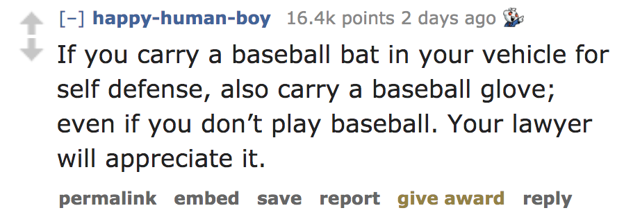 beautiful text - happyhumanboy points 2 days ago If you carry a baseball bat in your vehicle for self defense, also carry a baseball glove; even if you don't play baseball. Your lawyer will appreciate it. permalink embed save report give award