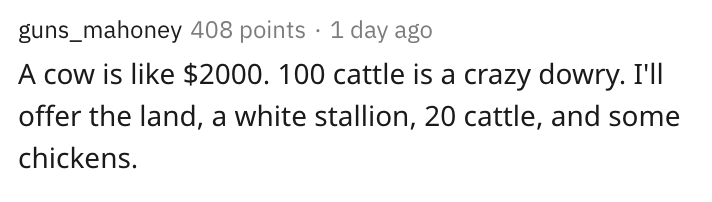 A cow is $2000. 100 cattle is a crazy dowry. I'll offer the land, a white stallion, 20 cattle, and some chickens.