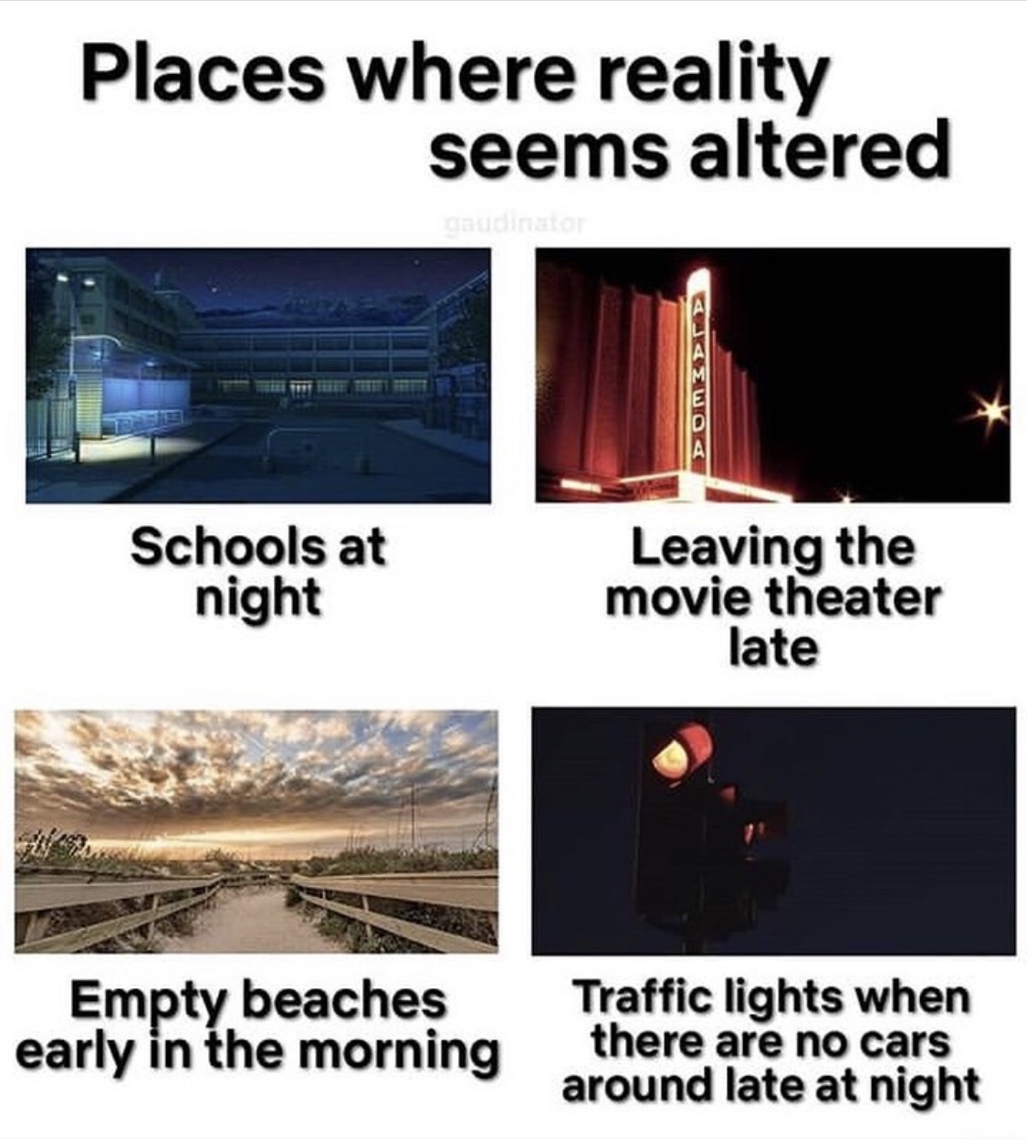 altered reality places - Places where reality seems altered gaudimo Schools at night Leaving the movie theater late Empty beaches early in the morning Traffic lights when there are no cars around late at night