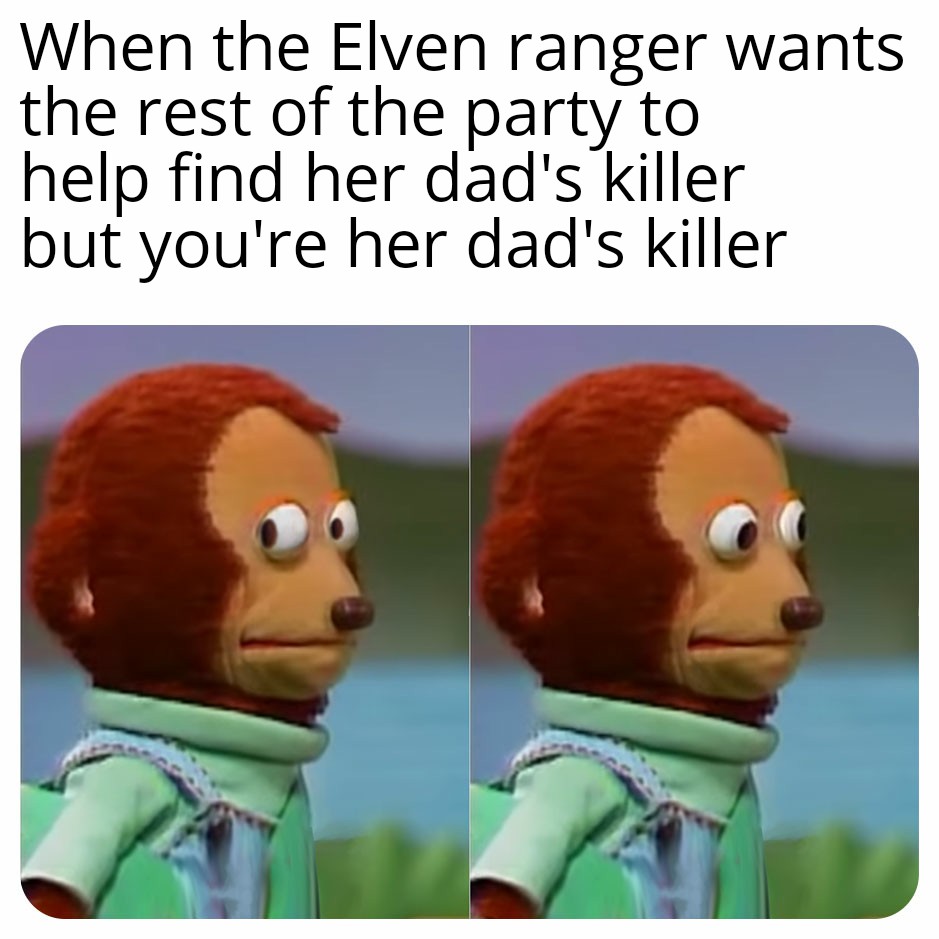 When the Elven ranger wants the rest of the party to help find her dad's killer but you're her dad's killer