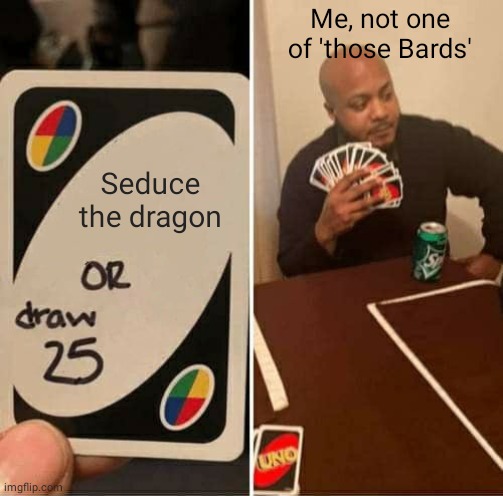 Me, not one of 'those Bards' Seduce the dragon Or draw 25 Uno