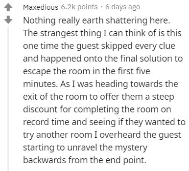 handwriting - Maxedious points. 6 days ago Nothing really earth shattering here. The strangest thing I can think of is this one time the guest skipped every clue and happened onto the final solution to escape the room in the first five minutes. As I was h