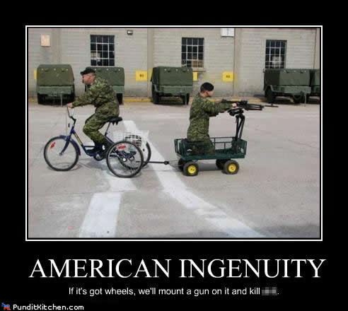 American Ingenuity If it's got wheels, we'll mount a gun on it and kill shit.