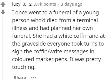 handwriting - lucy_lu_2 points. 3 days ago I once went to a funeral of a young person who'd died from a terminal illness and had planned her own funeral. She had a white coffin and at the graveside everyone took turns to sigh the coffinwrite messages in c